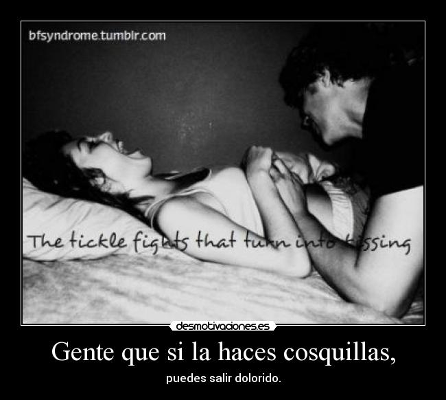 Gente que si la haces cosquillas, - puedes salir dolorido.