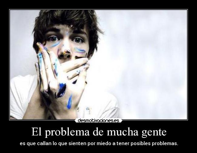 El problema de mucha gente - es que callan lo que sienten por miedo a tener posibles problemas.