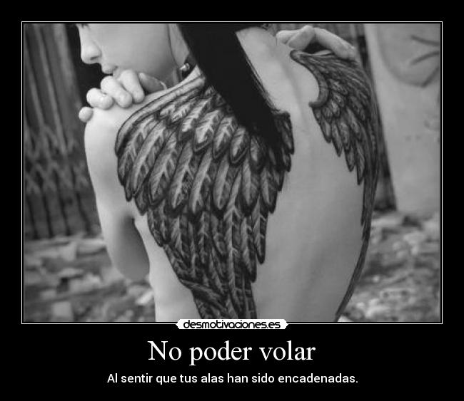 No poder volar - Al sentir que tus alas han sido encadenadas.