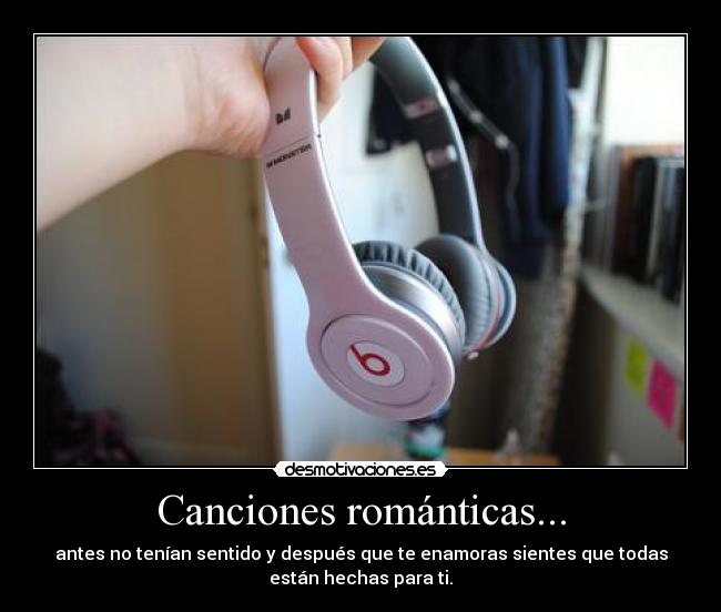 Canciones románticas... - antes no tenían sentido y después que te enamoras sientes que todas
están hechas para ti.