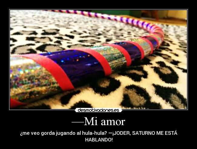 —Mi amor - ¿me veo gorda jugando al hula-hula? —¡JODER, SATURNO ME ESTÁ HABLANDO!