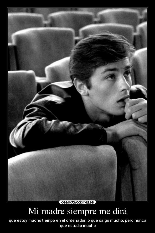 Mi madre siempre me dirá - que estoy mucho tiempo en el ordenador, o que salgo mucho, pero nunca
que estudio mucho