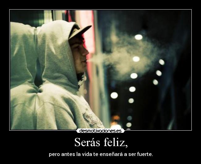 Serás feliz, - pero antes la vida te enseñará a ser fuerte.