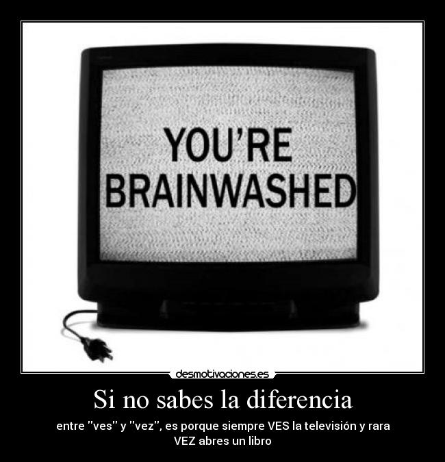 Si no sabes la diferencia - entre ves y vez, es porque siempre VES la televisión y rara VEZ abres un libro