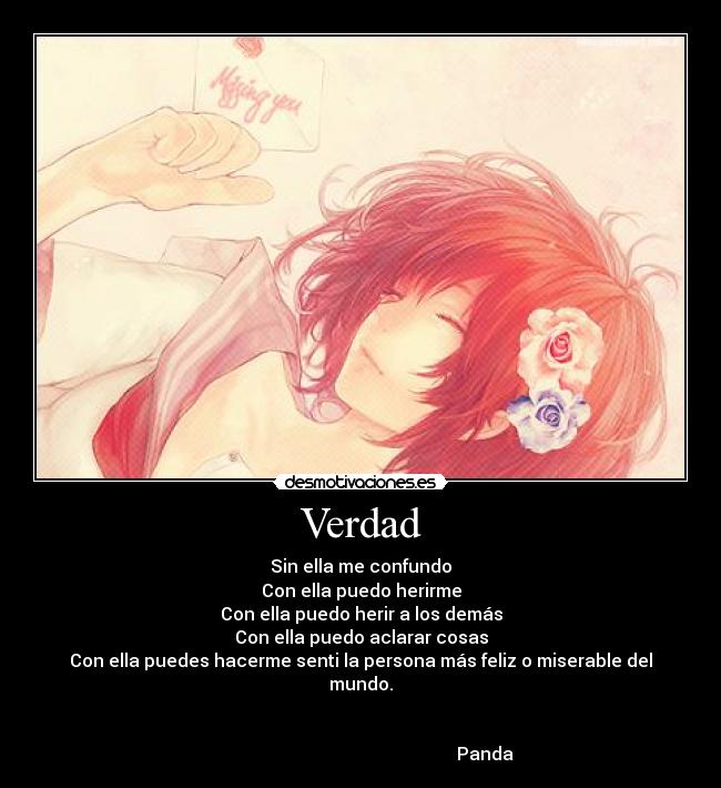 Verdad - Sin ella me confundo
Con ella puedo herirme
Con ella puedo herir a los demás
Con ella puedo aclarar cosas
Con ella puedes hacerme senti la persona más feliz o miserable del mundo.
Panda