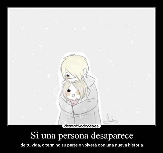 Si una persona desaparece - de tu vida, o termino su parte o volverá con una nueva historia