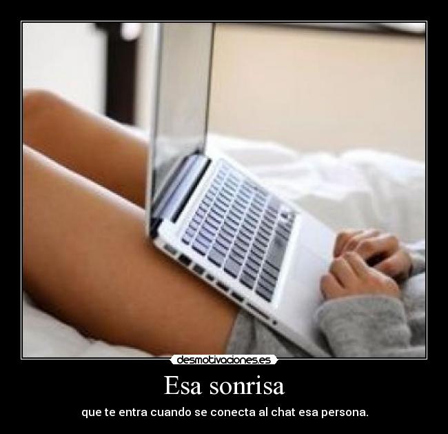 Esa sonrisa - que te entra cuando se conecta al chat esa persona.