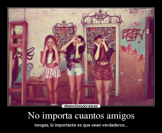 No importa cuantos amigos - tengas, lo importante es que sean verdaderos...