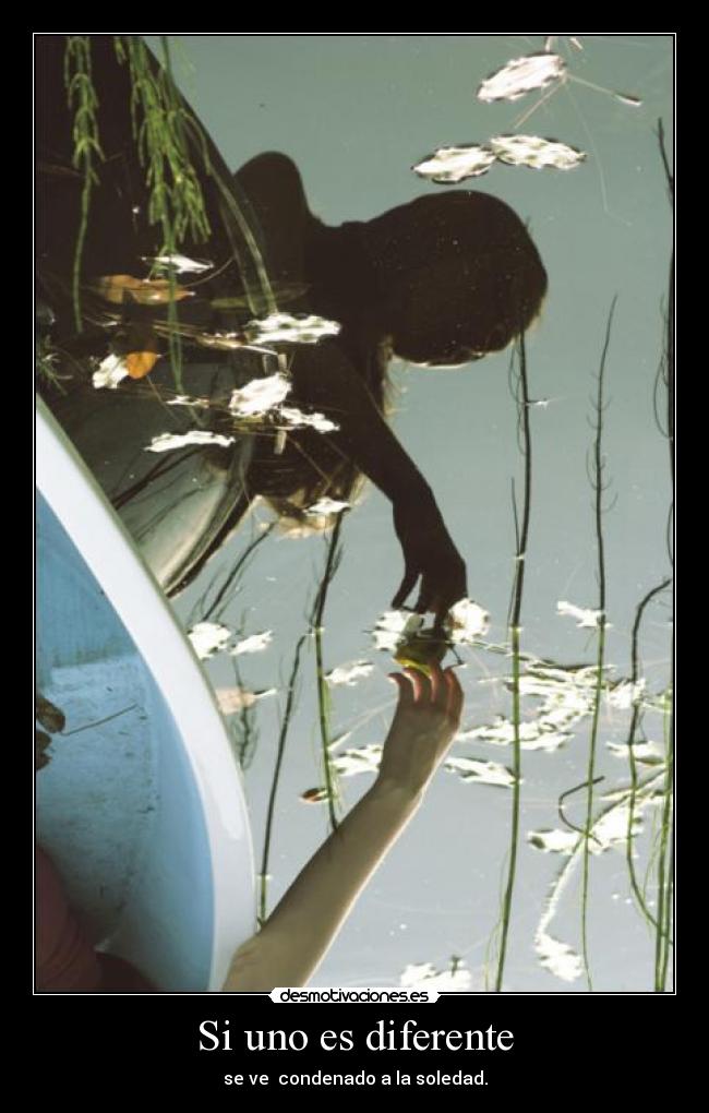 Si uno es diferente - se ve  condenado a la soledad.