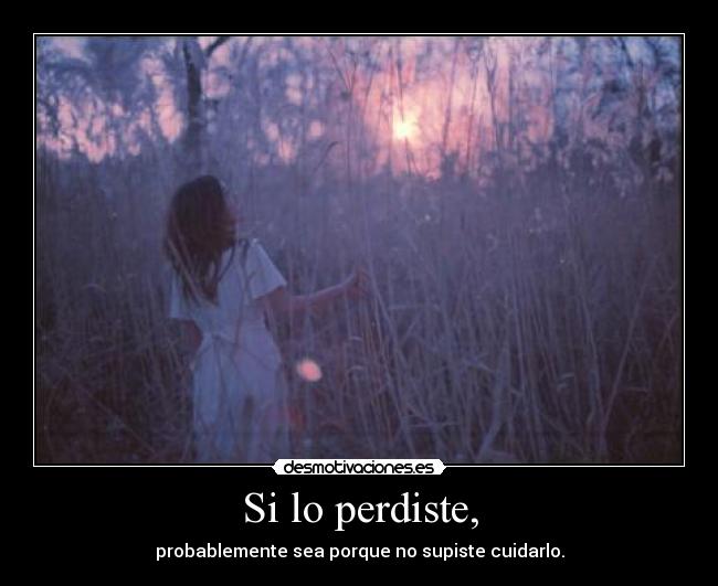 Si lo perdiste, - probablemente sea porque no supiste cuidarlo.