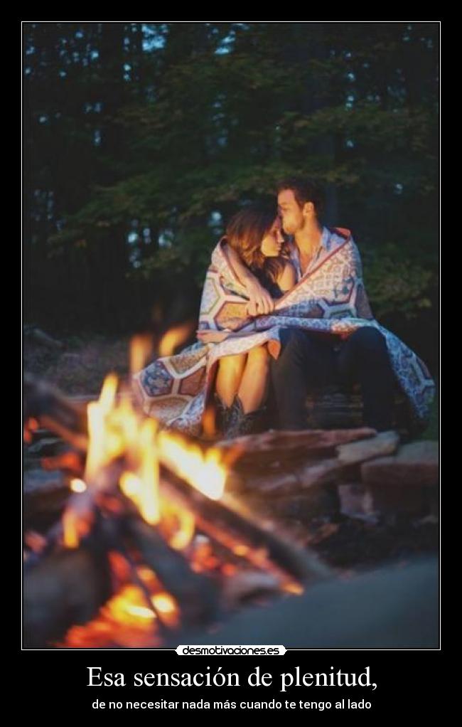 Esa sensación de plenitud, - de no necesitar nada más cuando te tengo al lado