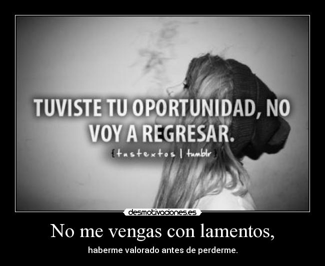 No me vengas con lamentos, -