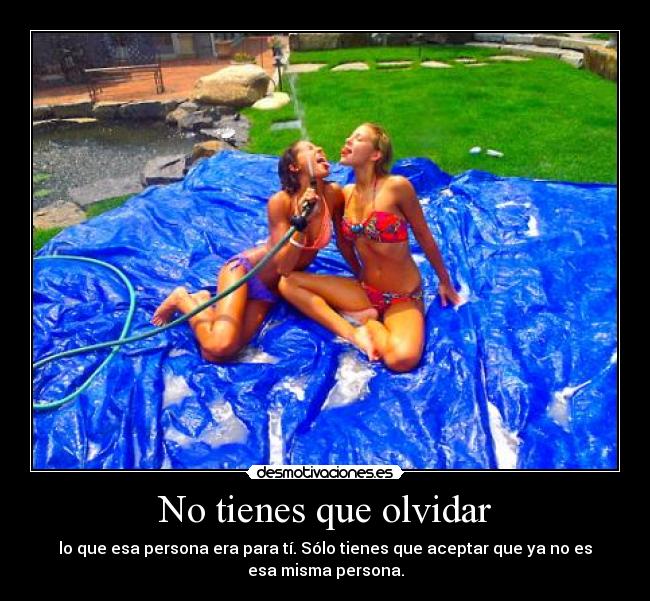 No tienes que olvidar - lo que esa persona era para tí. Sólo tienes que aceptar que ya no es
esa misma persona.