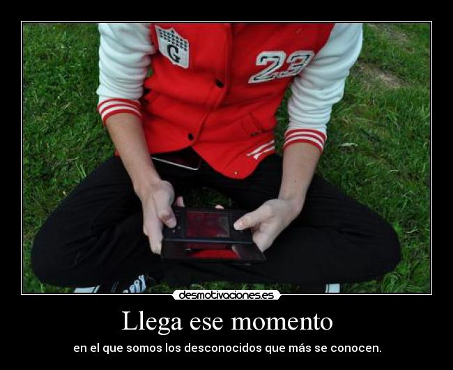 Llega ese momento - en el que somos los desconocidos que más se conocen.