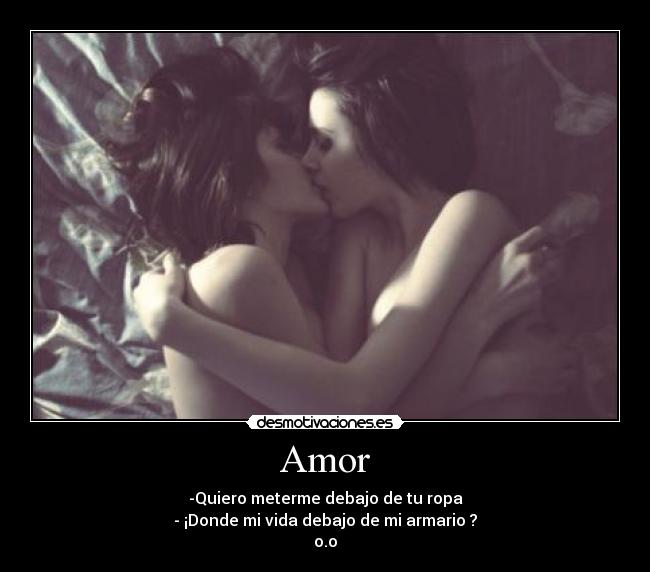 Amor - -Quiero meterme debajo de tu ropa
- ¡Donde mi vida debajo de mi armario ?
o.o