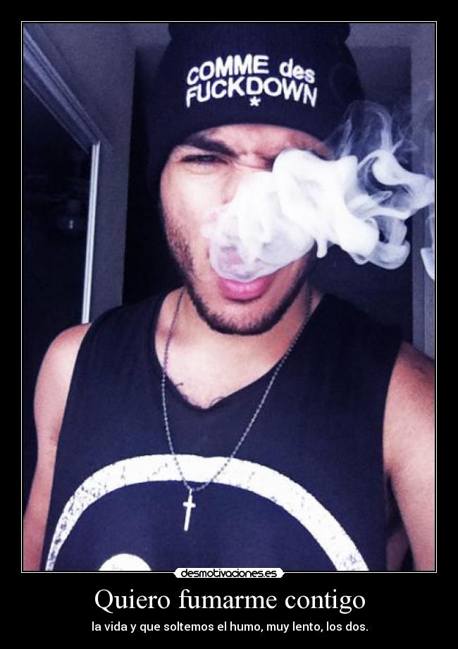 Quiero fumarme contigo - la vida y que soltemos el humo, muy lento, los dos.