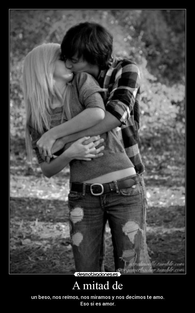 A mitad de - un beso, nos reímos, nos miramos y nos decimos te amo.
Eso si es amor.