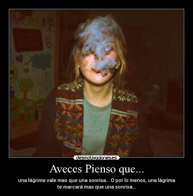 Aveces Pienso que... - una lágrima vale mas que una sonrisa... O por lo menos, una lágrima
te marcará mas que una sonrisa...