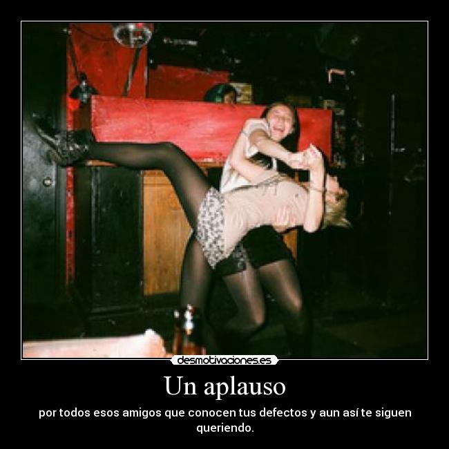 Un aplauso - por todos esos amigos que conocen tus defectos y aun así te siguen queriendo.