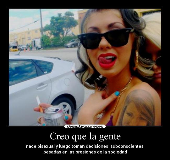 Creo que la gente - nace bisexual y luego toman decisiones subconscientes
besadas en las presiones de la sociedad
