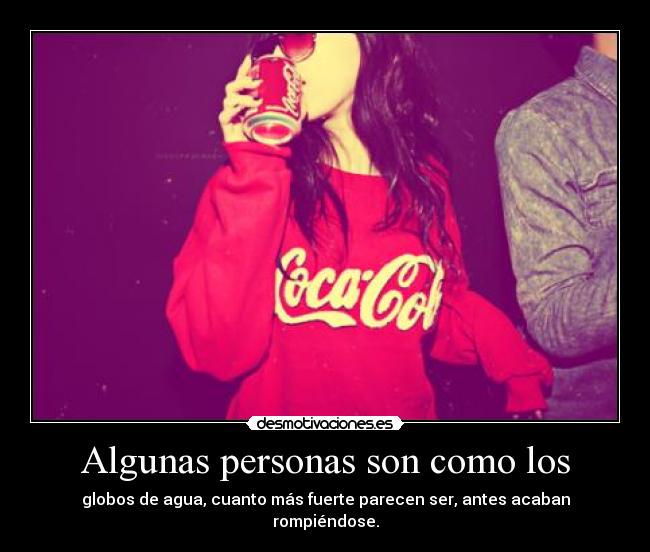 Algunas personas son como los - globos de agua, cuanto más fuerte parecen ser, antes acaban rompiéndose.