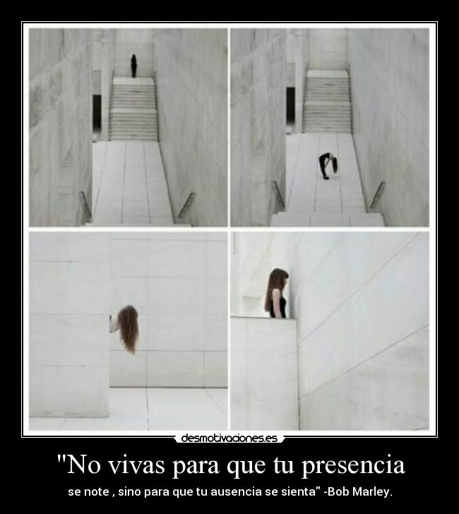 No vivas para que tu presencia - se note , sino para que tu ausencia se sienta -Bob Marley.