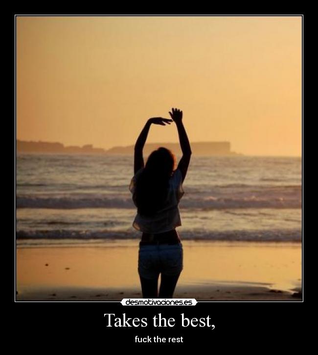 Takes the best, - fuck the rest