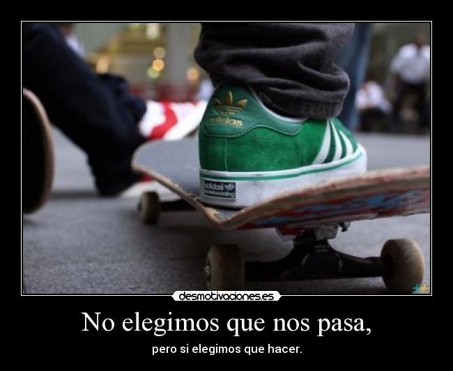 No elegimos que nos pasa, - pero si elegimos que hacer.