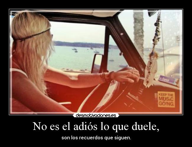 No es el adiós lo que duele, - son los recuerdos que siguen.