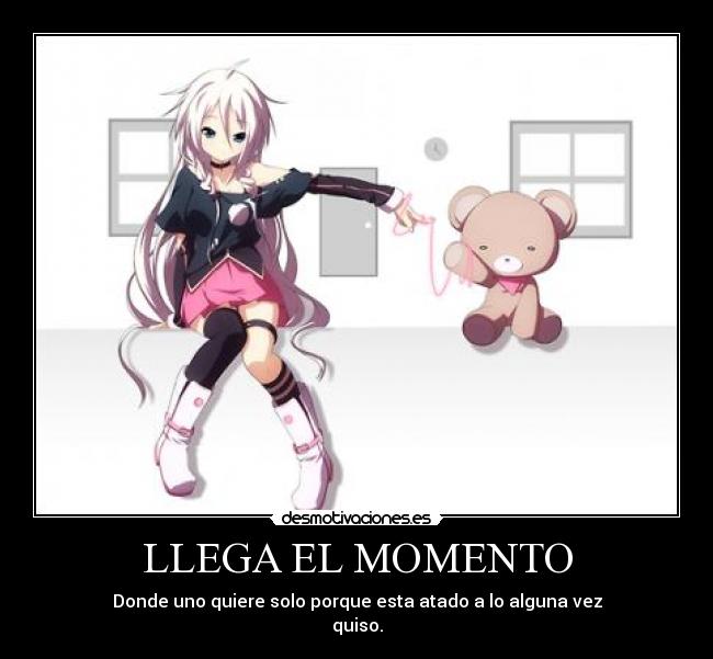 LLEGA EL MOMENTO - Donde uno quiere solo porque esta atado a lo alguna vez
quiso.