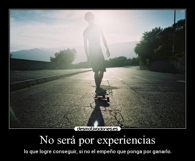 No será por experiencias - lo que logre conseguir, si no el empeño que ponga por ganarlo.
