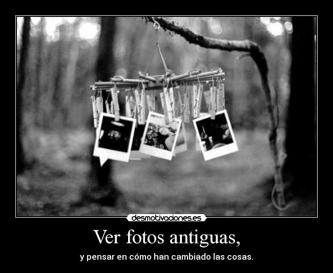 Ver fotos antiguas, - y pensar en cómo han cambiado las cosas.