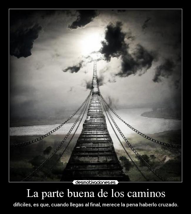 La parte buena de los caminos - difíciles, es que, cuando llegas al final, merece la pena haberlo cruzado.