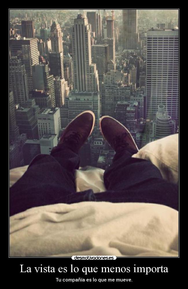 La vista es lo que menos importa - Tu compañía es lo que me mueve.