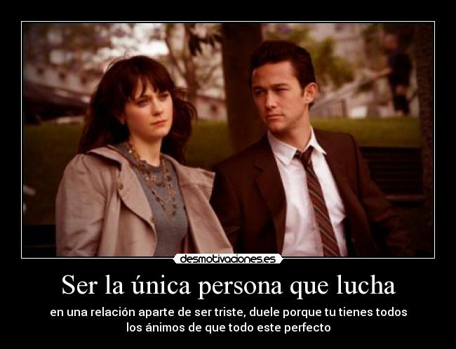 Ser la única persona que lucha - en una relación aparte de ser triste, duele porque tu tienes todos
los ánimos de que todo este perfecto