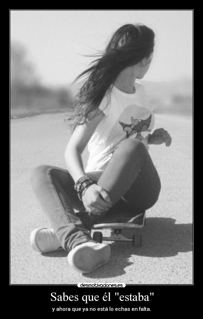 Sabes que él estaba - y ahora que ya no está lo echas en falta.