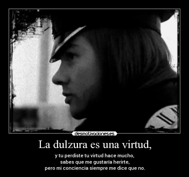 La dulzura es una virtud, - y tu perdiste tu virtud hace mucho,
sabes que me gustaría herirte,
pero mi conciencia siempre me dice que no.