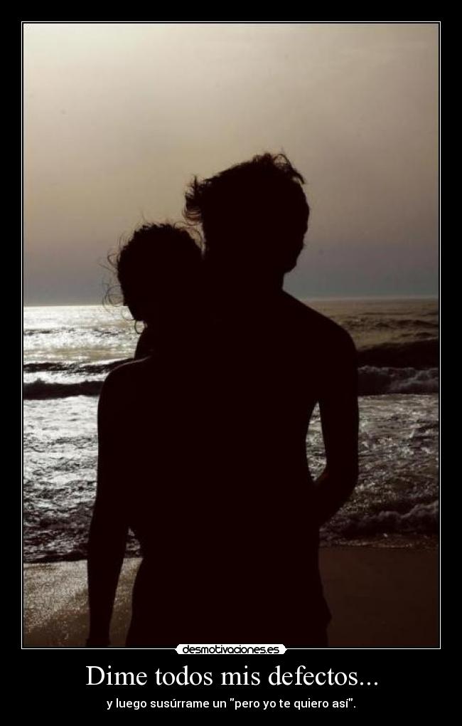 Dime todos mis defectos... - y luego susúrrame un pero yo te quiero así.