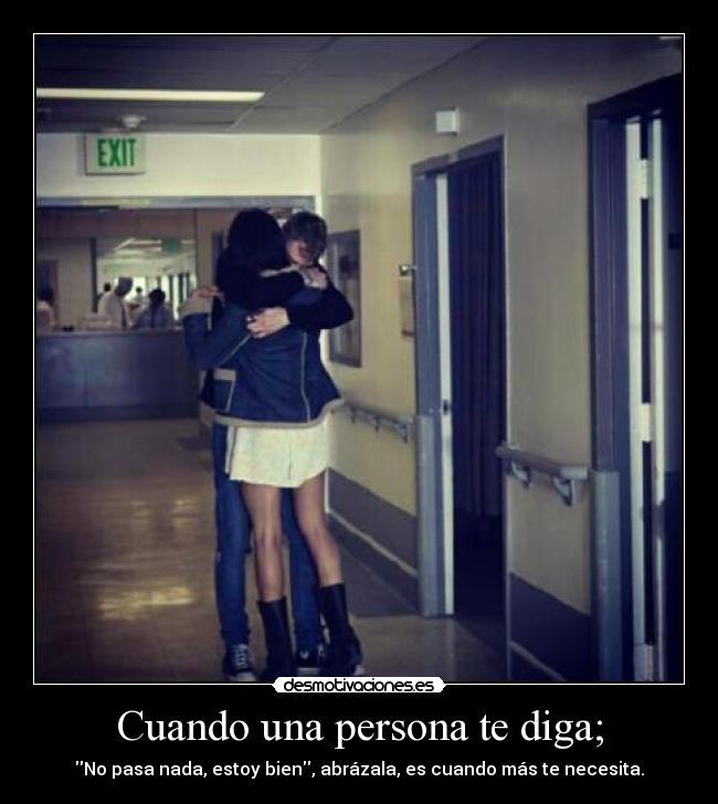 Cuando una persona te diga; - No pasa nada, estoy bien, abrázala, es cuando más te necesita.