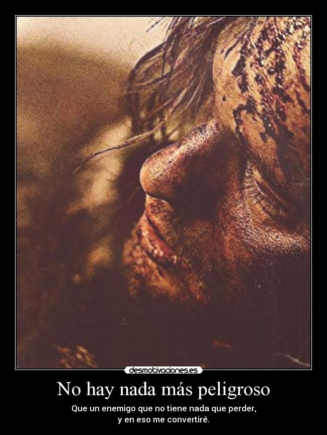 No hay nada más peligroso - Que un enemigo que no tiene nada que perder,
y en eso me convertiré.