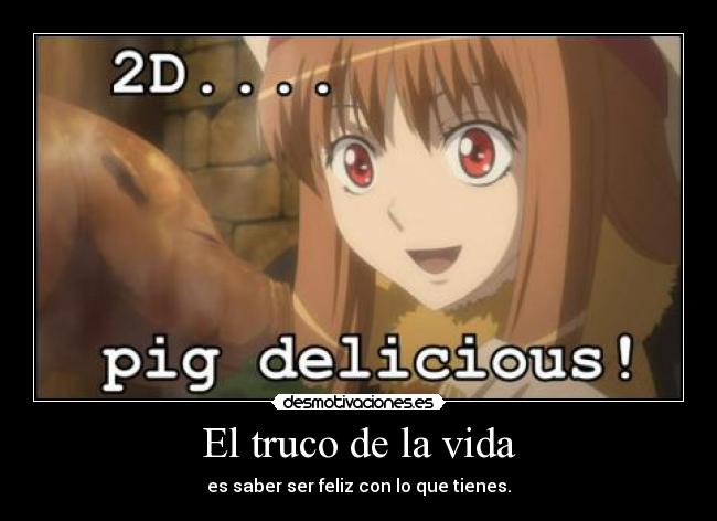 El truco de la vida - es saber ser feliz con lo que tienes.