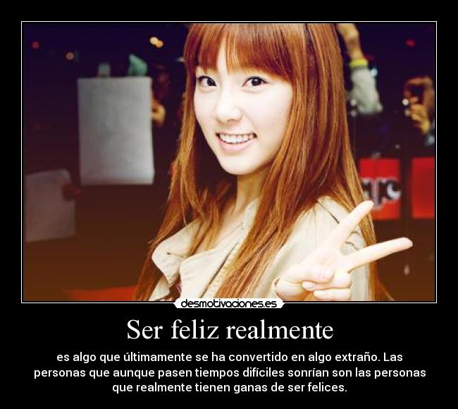 Ser feliz realmente - es algo que últimamente se ha convertido en algo extraño. Las
personas que aunque pasen tiempos difíciles sonrían son las personas
que realmente tienen ganas de ser felices.