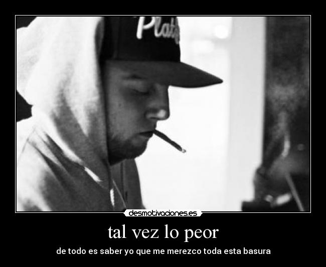 tal vez lo peor - de todo es saber yo que me merezco toda esta basura