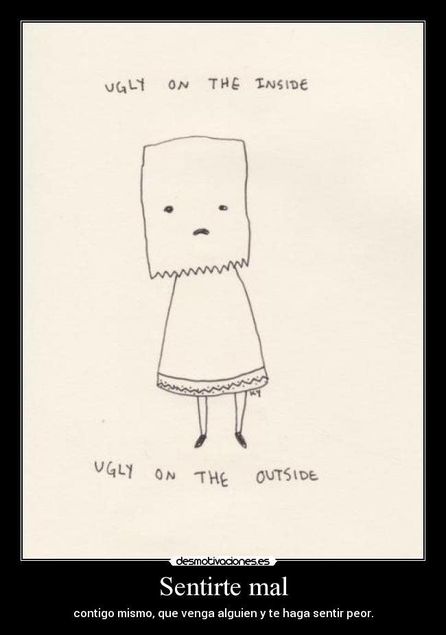 Sentirte mal - contigo mismo, que venga alguien y te haga sentir peor.