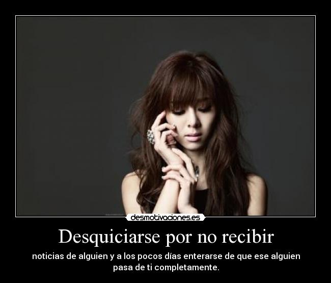 Desquiciarse por no recibir - noticias de alguien y a los pocos días enterarse de que ese alguien
pasa de ti completamente.