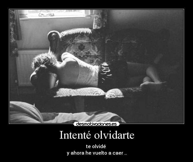 Intenté olvidarte - te olvidé 
y ahora he vuelto a caer ..