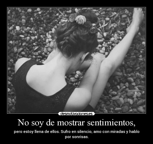 No soy de mostrar sentimientos, - pero estoy llena de ellos. Sufro en silencio, amo con miradas y hablo por sonrisas.