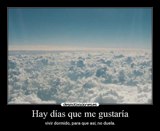 Hay días que me gustaría - vivir dormido, para que así, no duela.