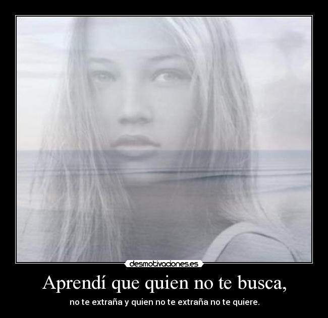 Aprendí que quien no te busca, - no te extraña y quien no te extraña no te quiere.