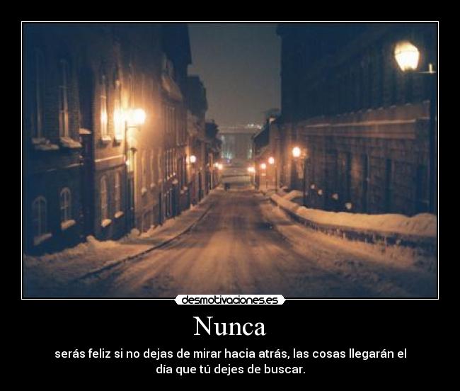 Nunca - serás feliz si no dejas de mirar hacia atrás, las cosas llegarán el
día que tú dejes de buscar.